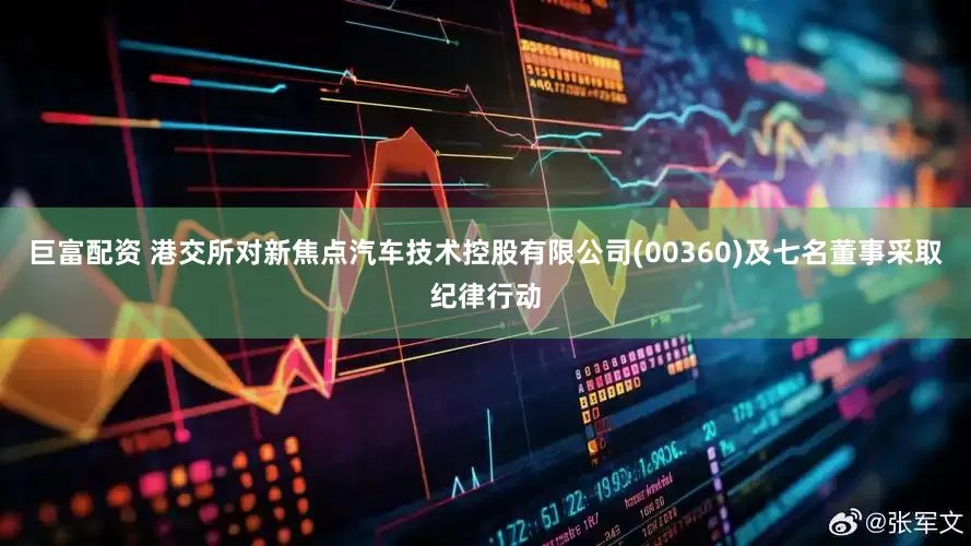 巨富配资 港交所对新焦点汽车技术控股有限公司(00360)及七名董事采取纪律行动