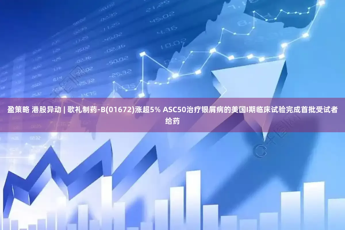 盈策略 港股异动 | 歌礼制药-B(01672)涨超5% ASC50治疗银屑病的美国I期临床试验完成首批受试者给药