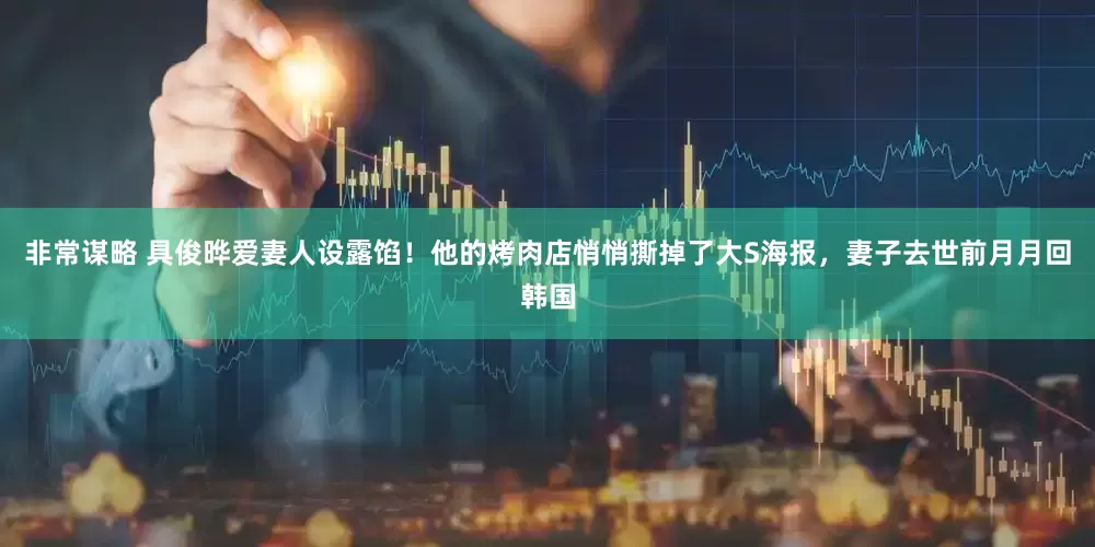 非常谋略 具俊晔爱妻人设露馅！他的烤肉店悄悄撕掉了大S海报，妻子去世前月月回韩国