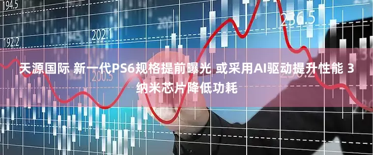 天源国际 新一代PS6规格提前曝光 或采用AI驱动提升性能 3纳米芯片降低功耗