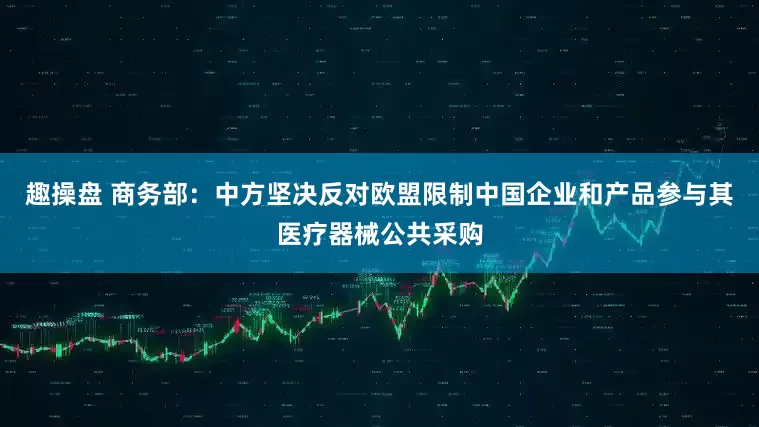 趣操盘 商务部：中方坚决反对欧盟限制中国企业和产品参与其医疗器械公共采购
