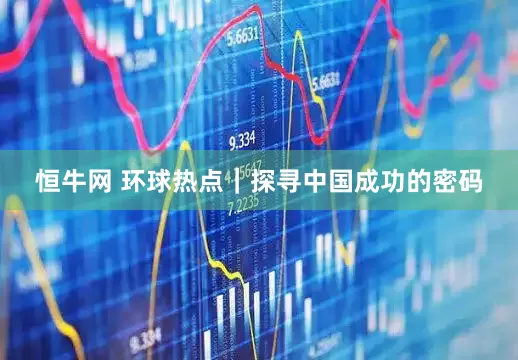 恒牛网 环球热点｜探寻中国成功的密码