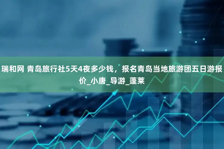 瑞和网 青岛旅行社5天4夜多少钱，报名青岛当地旅游团五日游报价_小唐_导游_蓬莱