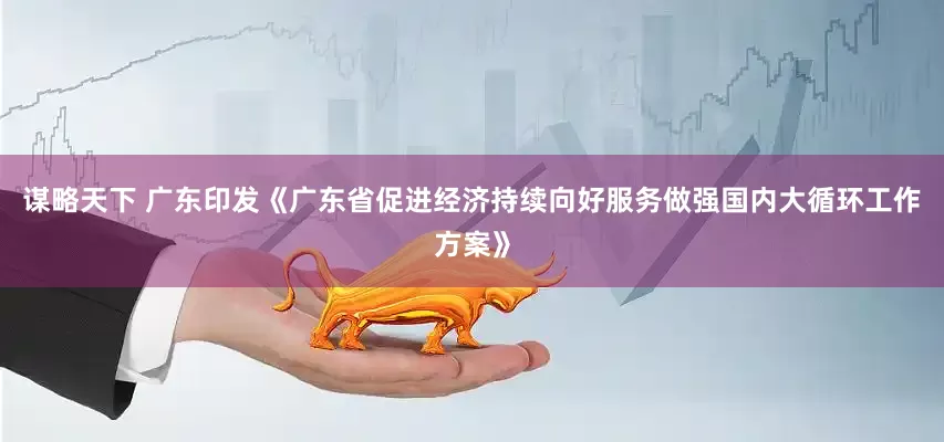 谋略天下 广东印发《广东省促进经济持续向好服务做强国内大循环工作方案》