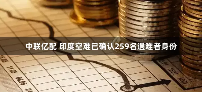 中联亿配 印度空难已确认259名遇难者身份