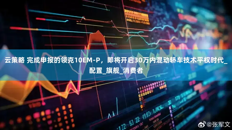 云策略 完成申报的领克10EM-P，即将开启30万内混动轿车技术平权时代_配置_旗舰_消费者