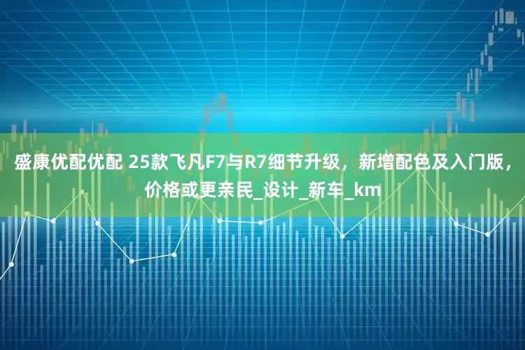 盛康优配优配 25款飞凡F7与R7细节升级，新增配色及入门版，价格或更亲民_设计_新车_km