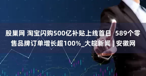 股巢网 淘宝闪购500亿补贴上线首日  589个零售品牌订单增长超100%_大皖新闻 | 安徽网