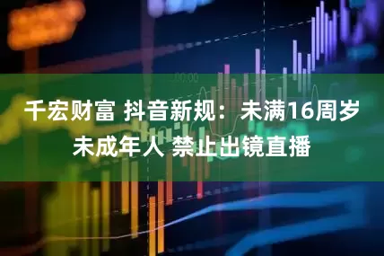 千宏财富 抖音新规：未满16周岁未成年人 禁止出镜直播