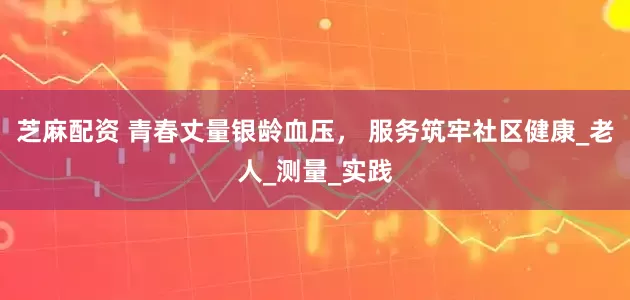 芝麻配资 青春丈量银龄血压， 服务筑牢社区健康_老人_测量_实践