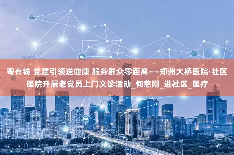 粤有钱 党建引领送健康 服务群众零距离——郑州大桥医院·社区医院开展老党员上门义诊活动_何慈刚_进社区_医疗