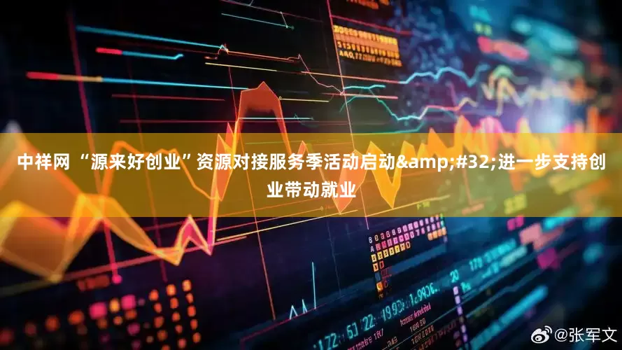 中祥网 “源来好创业”资源对接服务季活动启动&#32;进一步支持创业带动就业