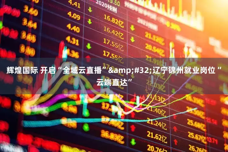 辉煌国际 开启“全域云直播”&#32;辽宁锦州就业岗位“云端直达”