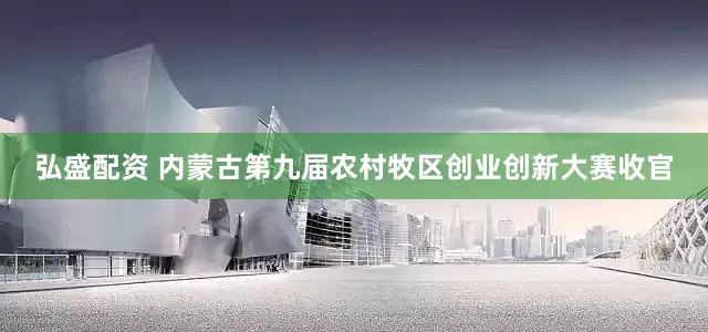 弘盛配资 内蒙古第九届农村牧区创业创新大赛收官
