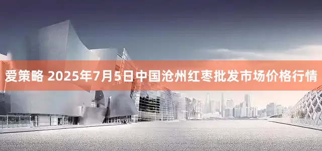 爱策略 2025年7月5日中国沧州红枣批发市场价格行情