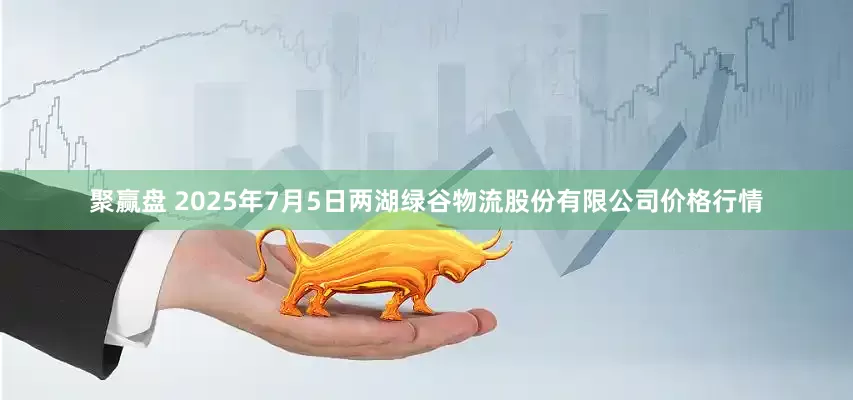 聚赢盘 2025年7月5日两湖绿谷物流股份有限公司价格行情