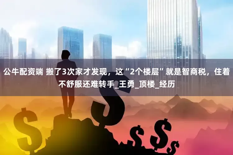 公牛配资端 搬了3次家才发现，这“2个楼层”就是智商税，住着不舒服还难转手_王勇_顶楼_经历