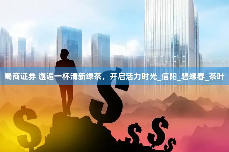 蜀商证券 邂逅一杯清新绿茶，开启活力时光_信阳_碧螺春_茶叶