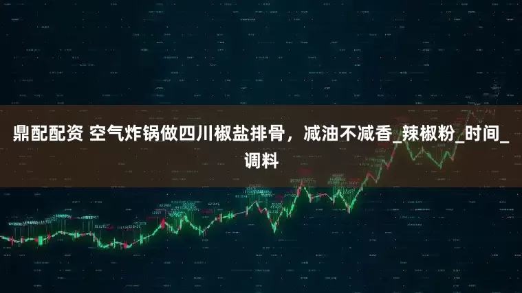 鼎配配资 空气炸锅做四川椒盐排骨，减油不减香_辣椒粉_时间_调料