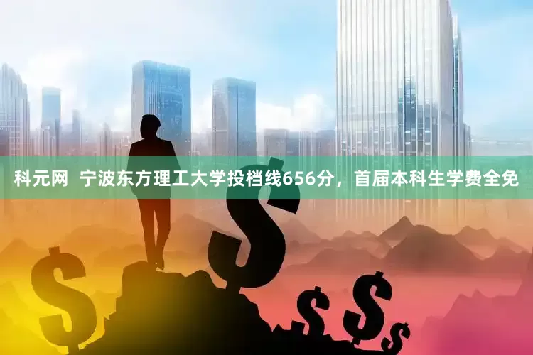 科元网  宁波东方理工大学投档线656分，首届本科生学费全免