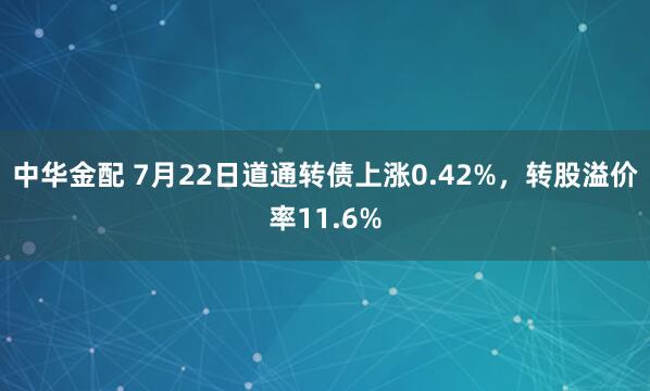 中华金配 7月22日道通转债上涨0.42%，转股溢价率11.6%