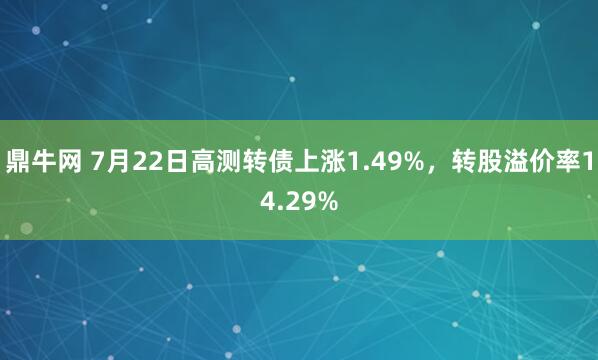 鼎牛网 7月22日高测转债上涨1.49%，转股溢价率14.29%