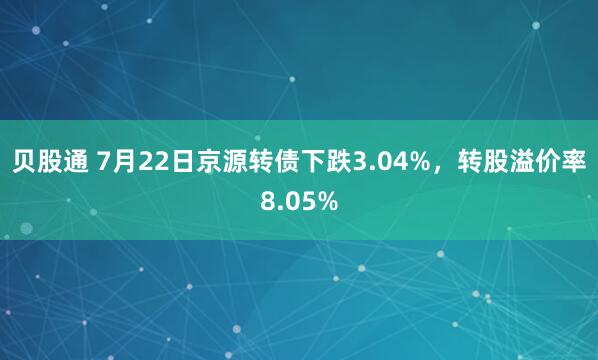 贝股通 7月22日京源转债下跌3.04%，转股溢价率8.05%