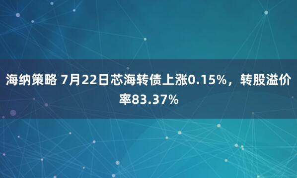 海纳策略 7月22日芯海转债上涨0.15%，转股溢价率83.37%