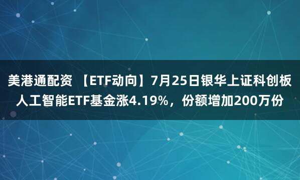 美港通配资 【ETF动向】7月25日银华上证科创板人工智能ETF基金涨4.19%，份额增加200万份