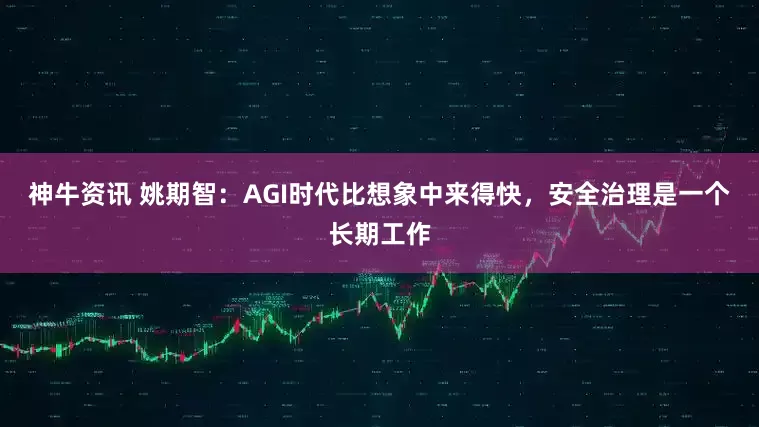 神牛资讯 姚期智：AGI时代比想象中来得快，安全治理是一个长期工作