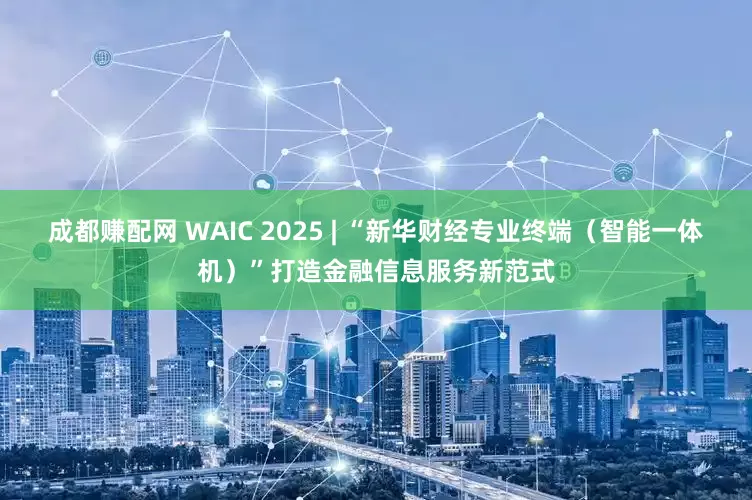 成都赚配网 WAIC 2025 | “新华财经专业终端（智能一体机）”打造金融信息服务新范式