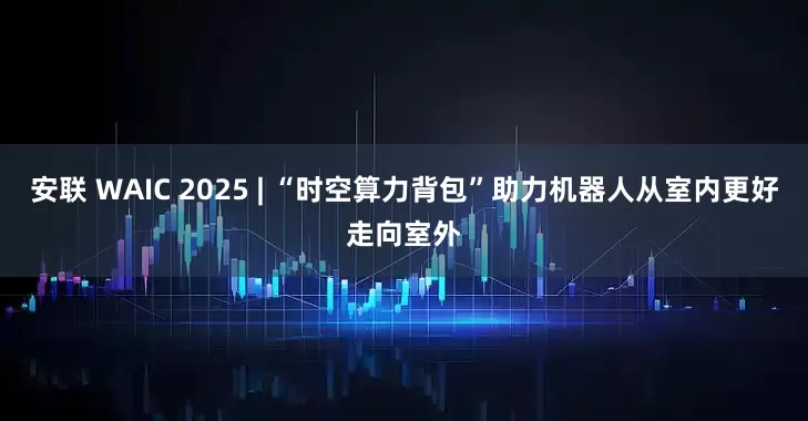 安联 WAIC 2025 | “时空算力背包”助力机器人从室内更好走向室外
