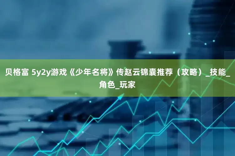 贝格富 5y2y游戏《少年名将》传赵云锦囊推荐（攻略）_技能_角色_玩家