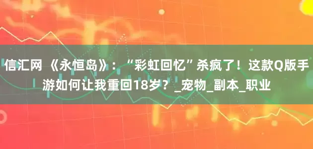 信汇网 《永恒岛》：“彩虹回忆”杀疯了！这款Q版手游如何让我重回18岁？_宠物_副本_职业
