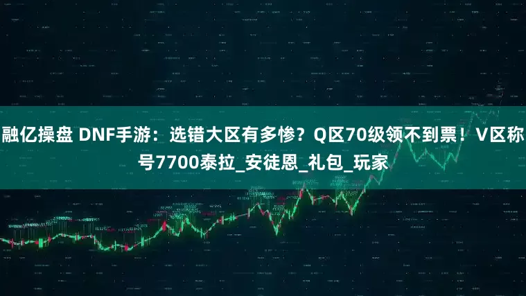 融亿操盘 DNF手游：选错大区有多惨？Q区70级领不到票！V区称号7700泰拉_安徒恩_礼包_玩家