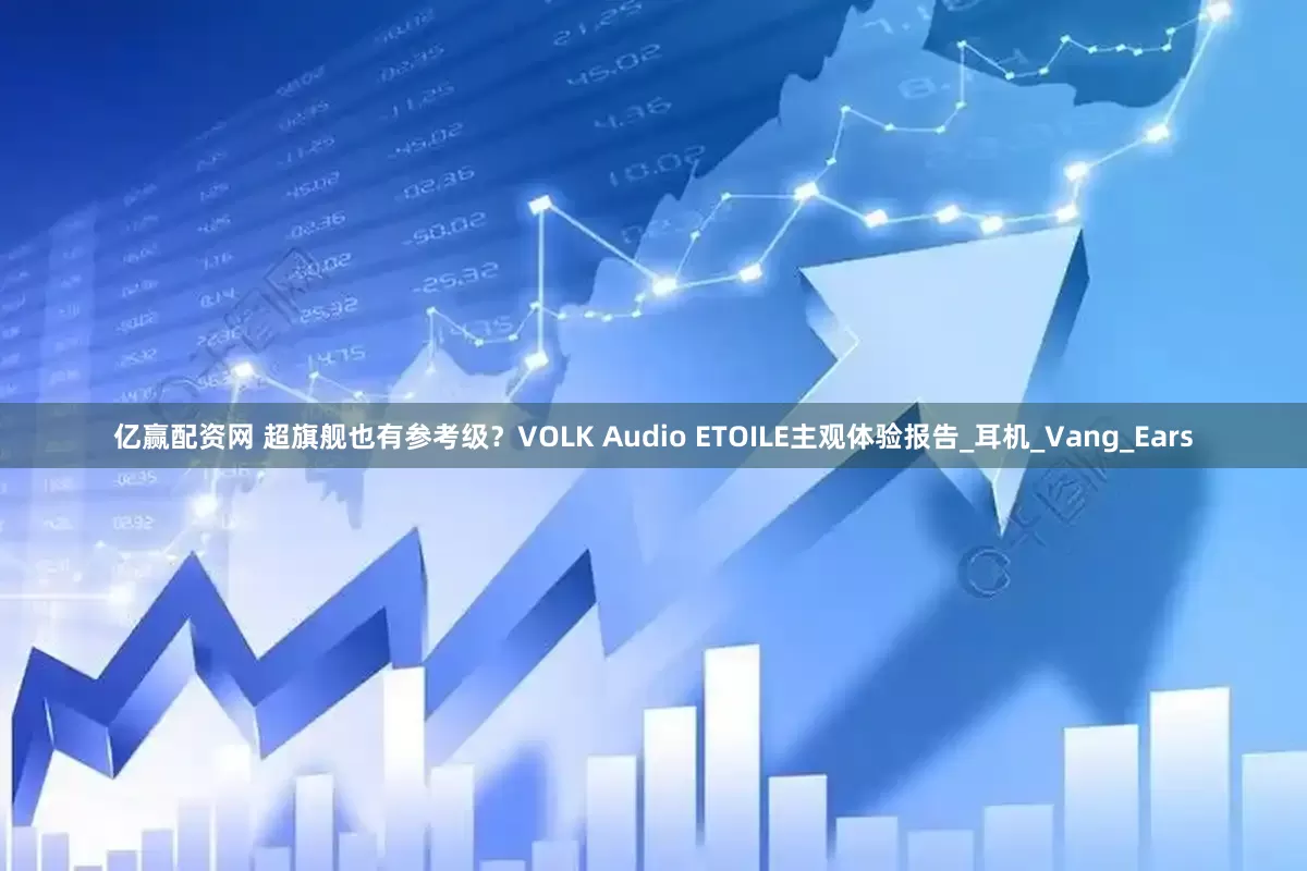亿赢配资网 超旗舰也有参考级？VOLK Audio ETOILE主观体验报告_耳机_Vang_Ears