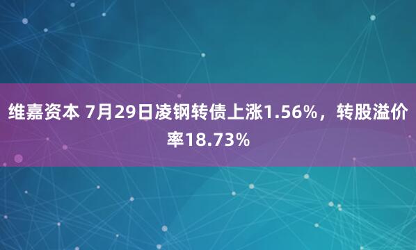 维嘉资本 7月29日凌钢转债上涨1.56%，转股溢价率18.73%