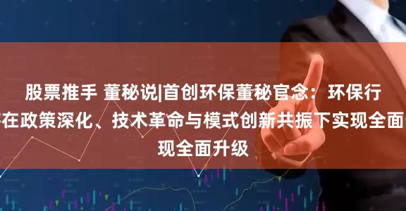 股票推手 董秘说|首创环保董秘官念：环保行业将在政策深化、技术革命与模式创新共振下实现全面升级