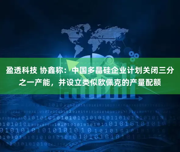 盈透科技 协鑫称：中国多晶硅企业计划关闭三分之一产能，并设立类似欧佩克的产量配额