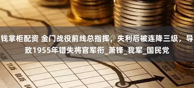 钱掌柜配资 金门战役前线总指挥，失利后被连降三级，导致1955年错失将官军衔_萧锋_我军_国民党