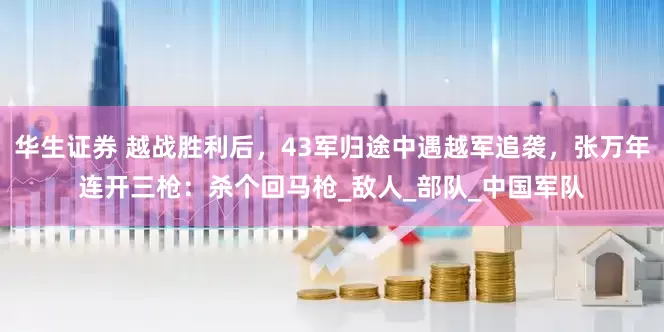 华生证券 越战胜利后，43军归途中遇越军追袭，张万年连开三枪：杀个回马枪_敌人_部队_中国军队