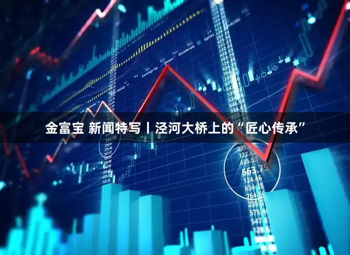 金富宝 新闻特写丨泾河大桥上的“匠心传承”