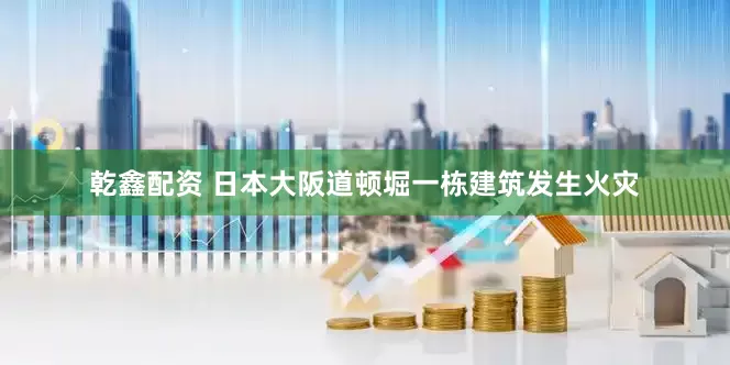 乾鑫配资 日本大阪道顿堀一栋建筑发生火灾