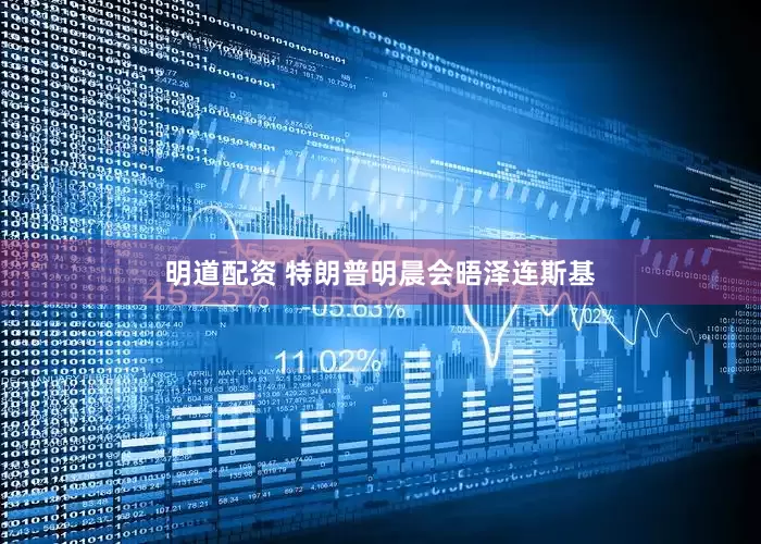 明道配资 特朗普明晨会晤泽连斯基