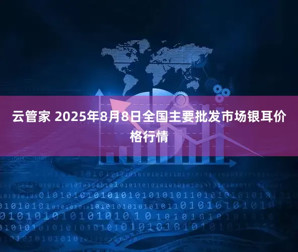 云管家 2025年8月8日全国主要批发市场银耳价格行情