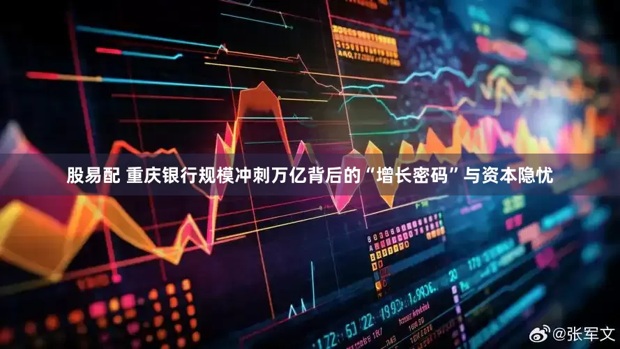 股易配 重庆银行规模冲刺万亿背后的“增长密码”与资本隐忧
