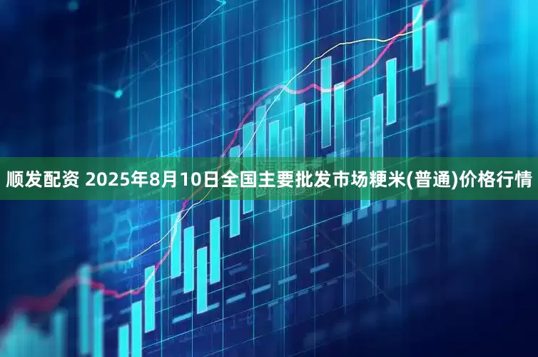 顺发配资 2025年8月10日全国主要批发市场粳米(普通)价格行情