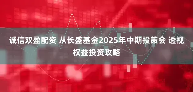 诚信双盈配资 从长盛基金2025年中期投策会 透视权益投资攻略