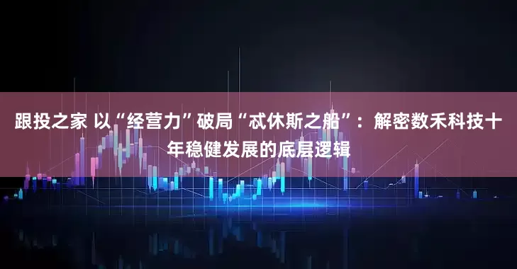 跟投之家 以“经营力”破局“忒休斯之船”：解密数禾科技十年稳健发展的底层逻辑