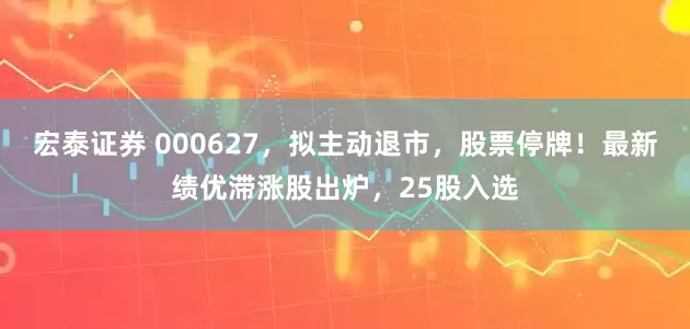宏泰证券 000627，拟主动退市，股票停牌！最新绩优滞涨股出炉，25股入选